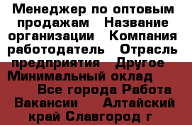 Менеджер по оптовым продажам › Название организации ­ Компания-работодатель › Отрасль предприятия ­ Другое › Минимальный оклад ­ 25 000 - Все города Работа » Вакансии   . Алтайский край,Славгород г.